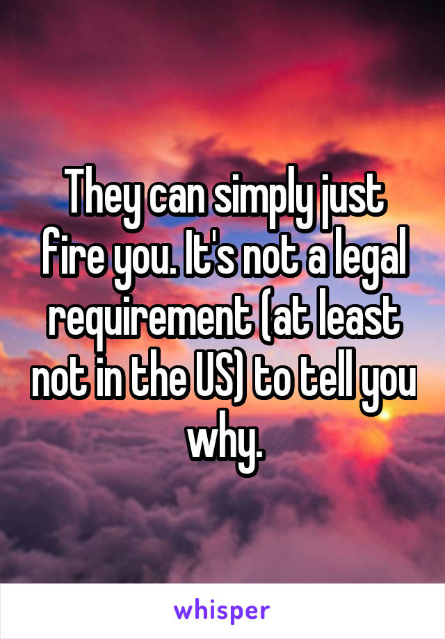  They can simply just fire you. It's not a legal requirement (at least not in the US) to tell you why.