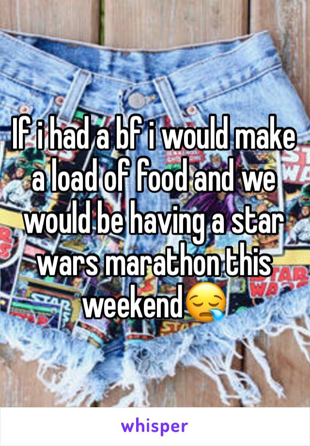 If i had a bf i would make a load of food and we would be having a star wars marathon this weekend😪