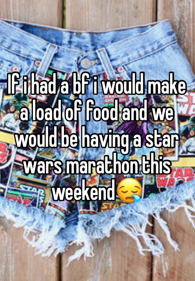 If i had a bf i would make a load of food and we would be having a star wars marathon this weekend😪