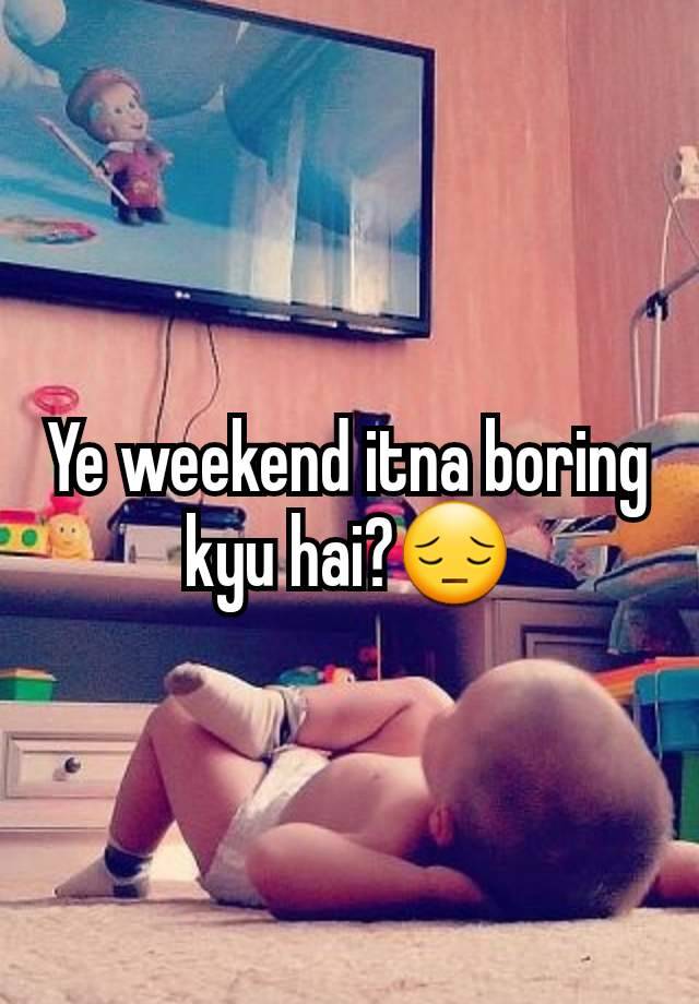 Ye weekend itna boring kyu hai?😔