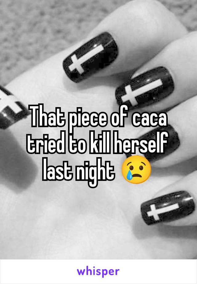 That piece of caca tried to kill herself last night 😢