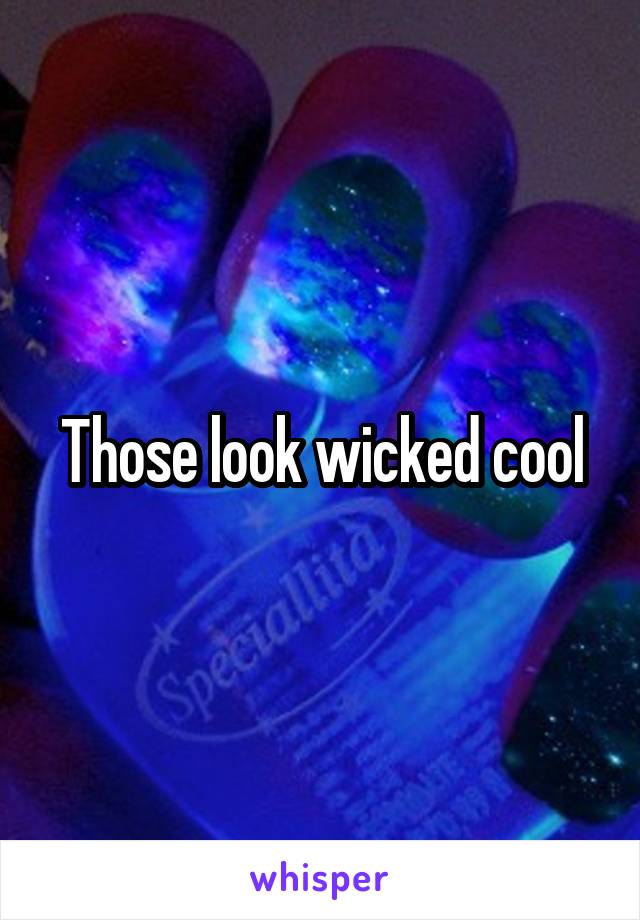 Those look wicked cool