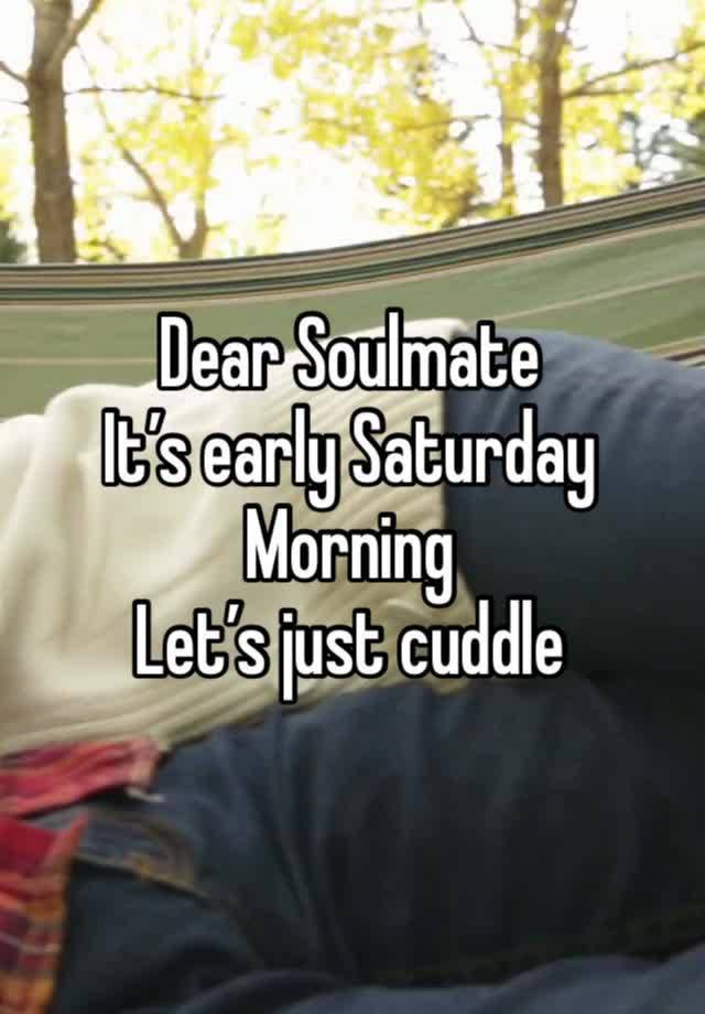 Dear Soulmate 
It’s early Saturday Morning
Let’s just cuddle 