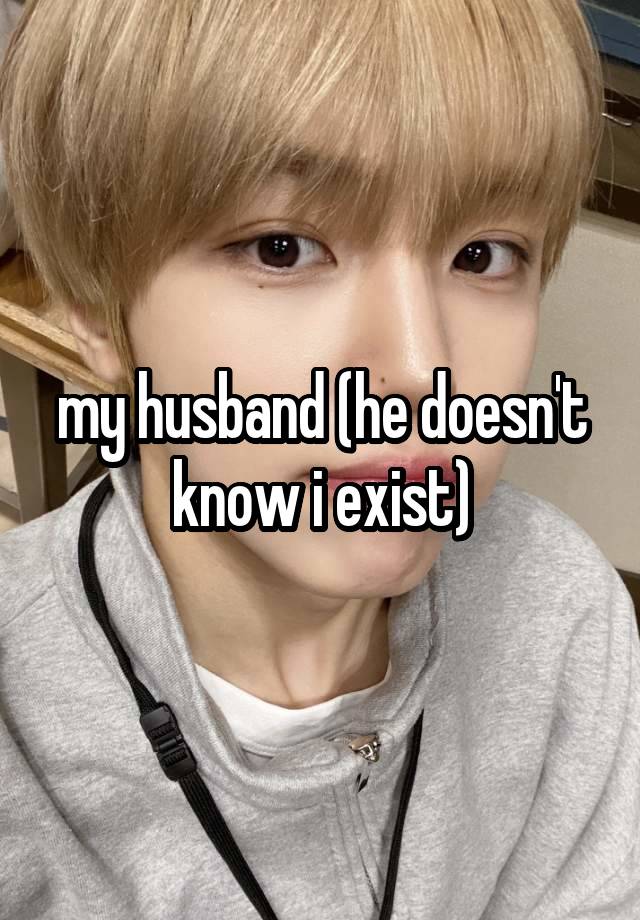my husband (he doesn't know i exist)