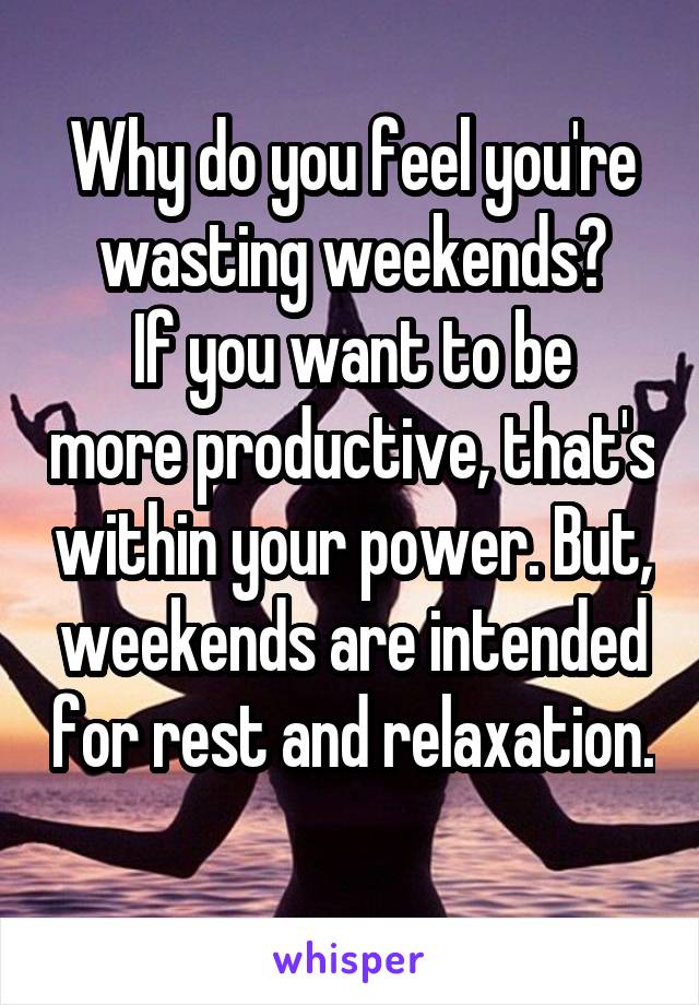 Why do you feel you're wasting weekends?
If you want to be more productive, that's within your power. But, weekends are intended for rest and relaxation. 