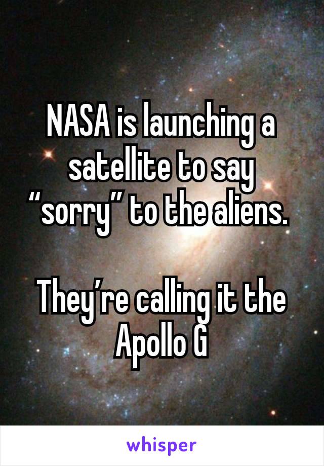 NASA is launching a satellite to say “sorry” to the aliens. 

They’re calling it the Apollo G