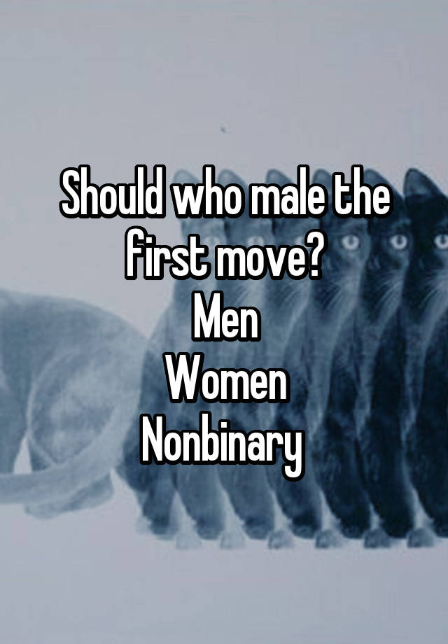 Should who male the first move?
Men
Women
Nonbinary 