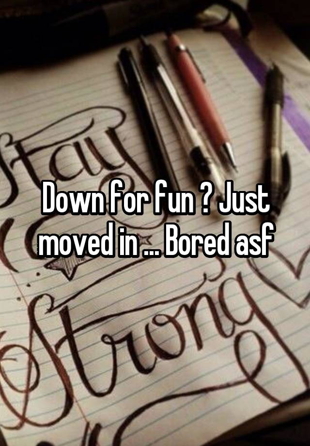 Down for fun ? Just moved in ... Bored asf