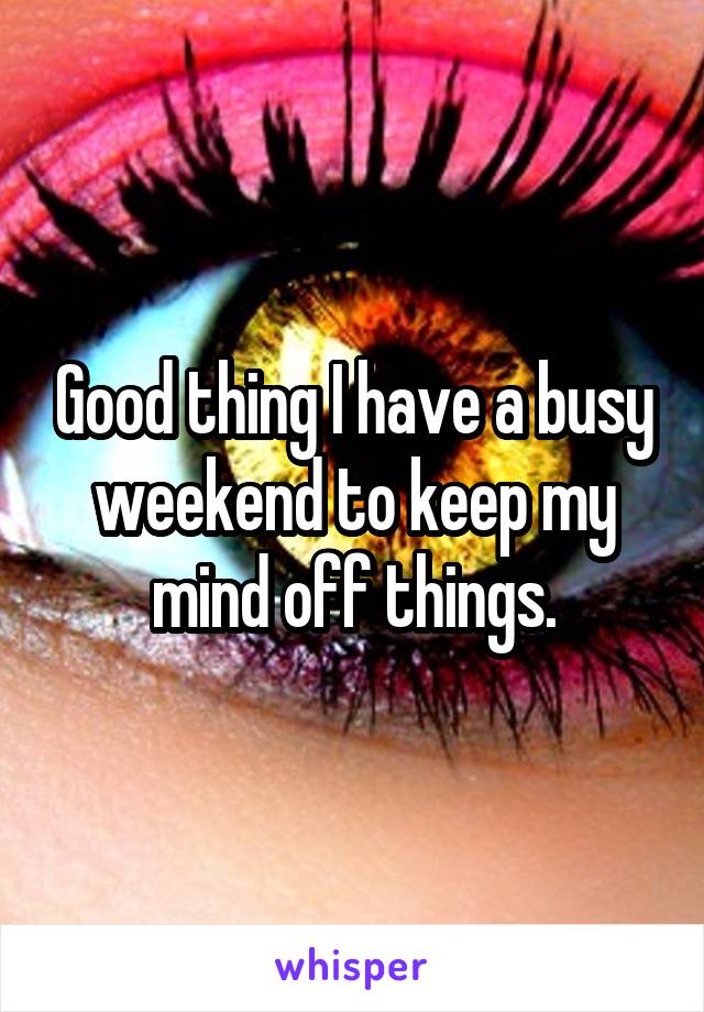 Good thing I have a busy weekend to keep my mind off things.