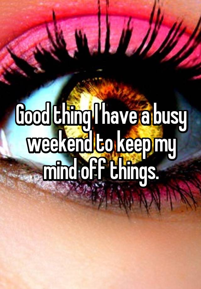 Good thing I have a busy weekend to keep my mind off things.