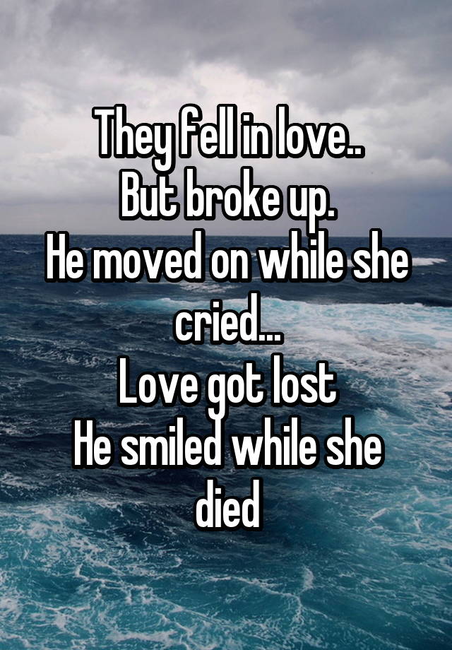 They fell in love..
But broke up.
He moved on while she cried...
Love got lost
He smiled while she died