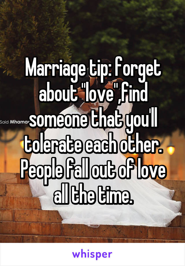 Marriage tip: forget about "love",find someone that you'll tolerate each other.
People fall out of love all the time.