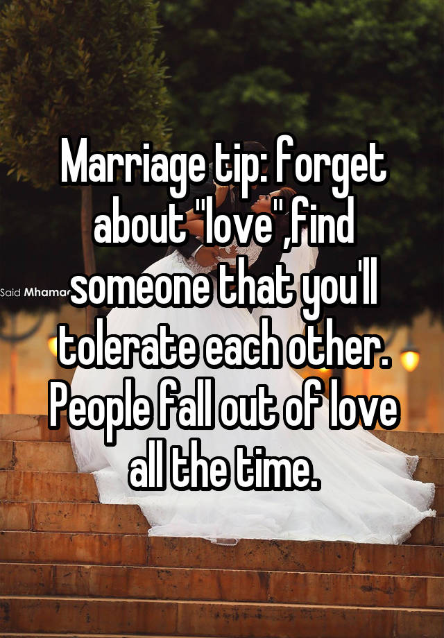 Marriage tip: forget about "love",find someone that you'll tolerate each other.
People fall out of love all the time.