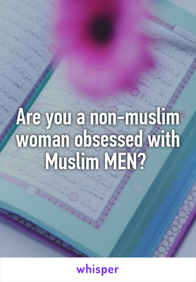 Are you a non-muslim woman obsessed with Muslim MEN? 