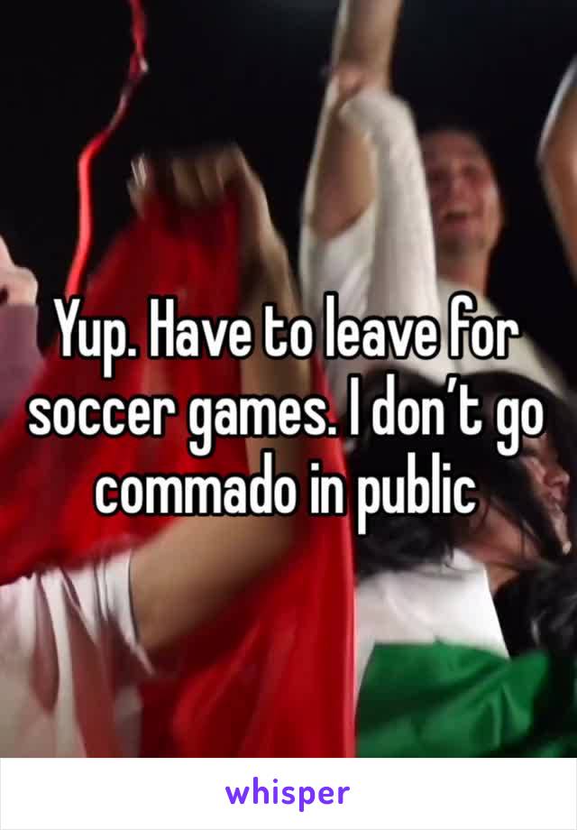 Yup. Have to leave for soccer games. I don’t go commado in public