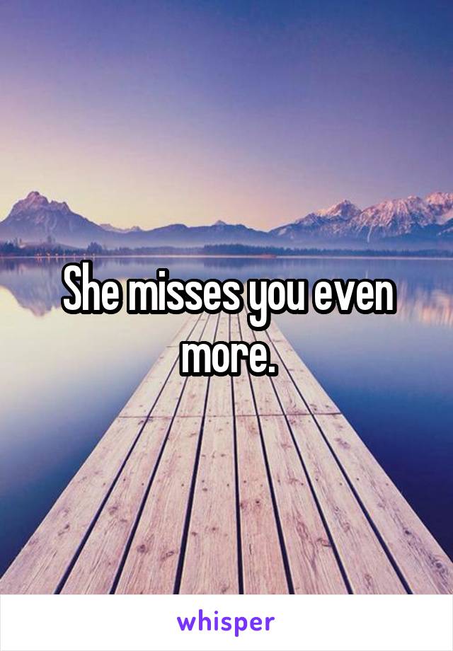 She misses you even more.