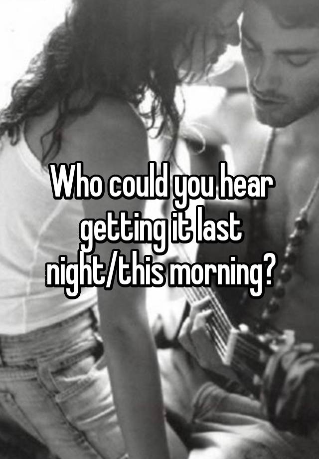 Who could you hear getting it last night/this morning?