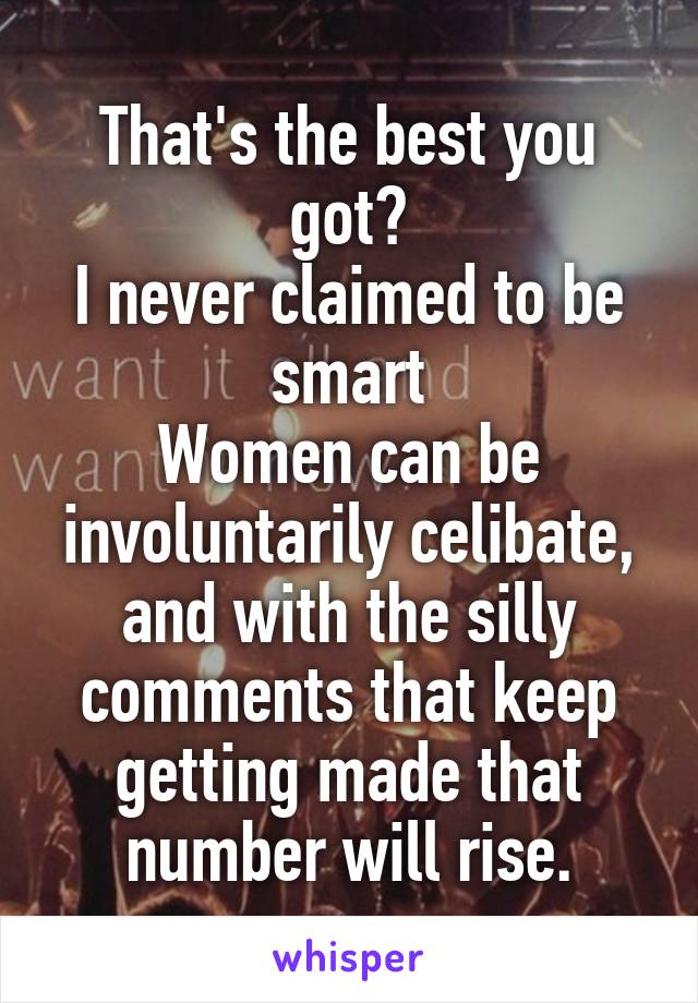 That's the best you got?
I never claimed to be smart
Women can be involuntarily celibate, and with the silly comments that keep getting made that number will rise.