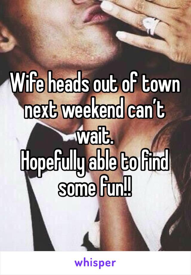 Wife heads out of town next weekend can’t wait. 
Hopefully able to find some fun!!