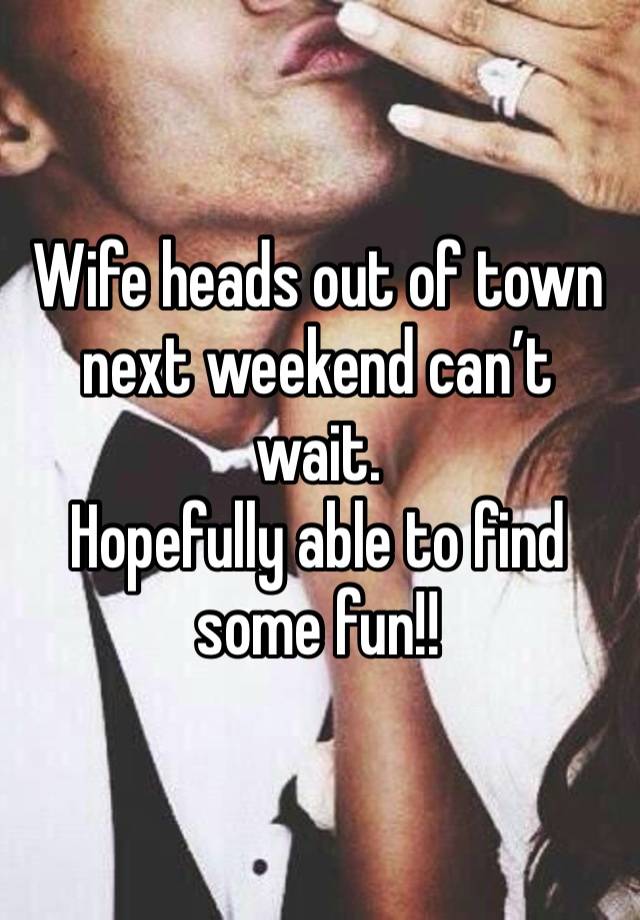 Wife heads out of town next weekend can’t wait. 
Hopefully able to find some fun!!