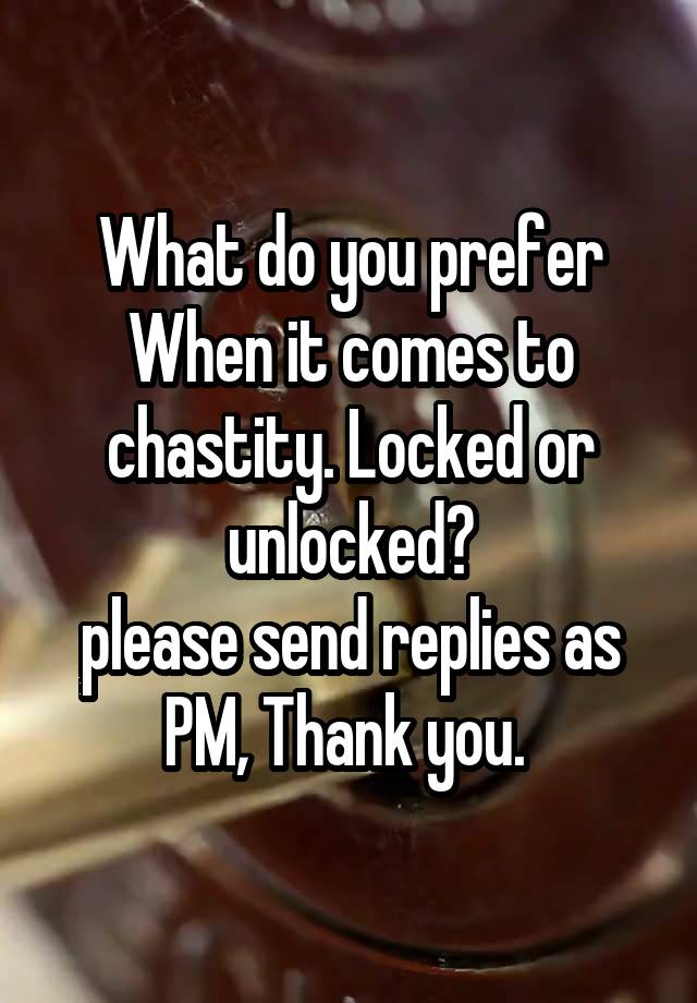 What do you prefer
When it comes to chastity. Locked or unlocked?
please send replies as PM, Thank you. 