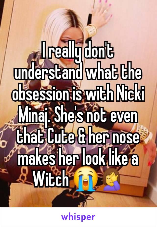 I really don't understand what the obsession is with Nicki Minaj. She's not even that Cute & her nose makes her look like a Witch 😭🤦‍♀️