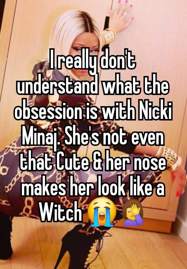 I really don't understand what the obsession is with Nicki Minaj. She's not even that Cute & her nose makes her look like a Witch 😭🤦‍♀️