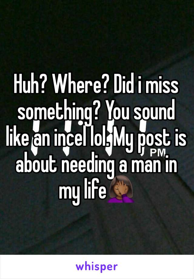 Huh? Where? Did i miss something? You sound like an incel lol. My post is about needing a man in my life🤦🏾‍♀️