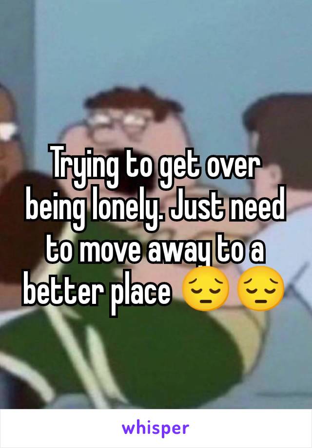 Trying to get over being lonely. Just need to move away to a better place 😔😔