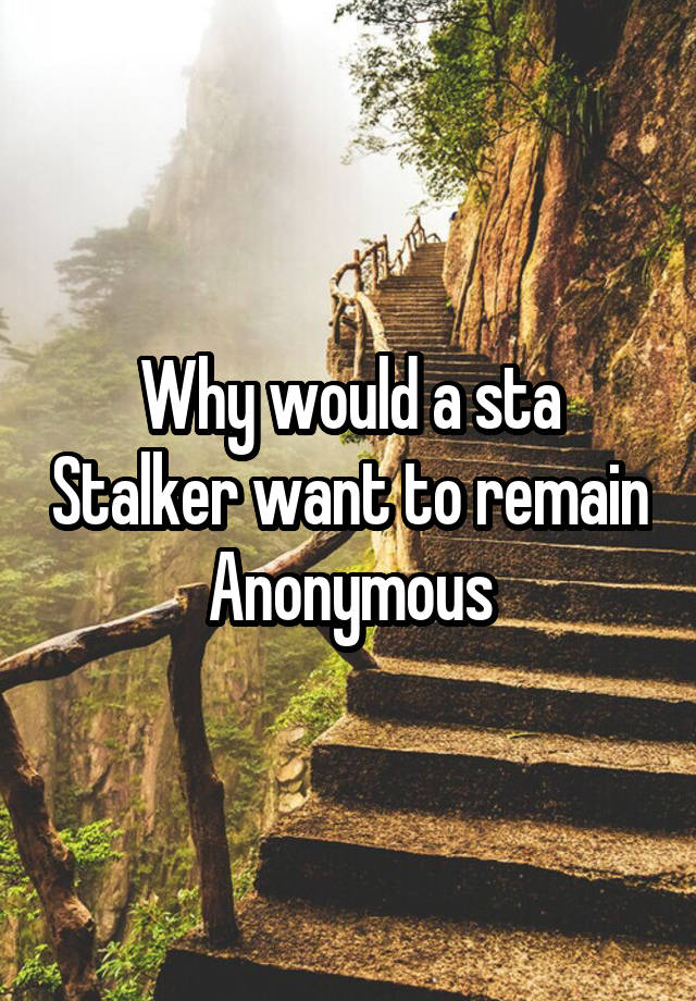 Why would a sta Stalker want to remain Anonymous