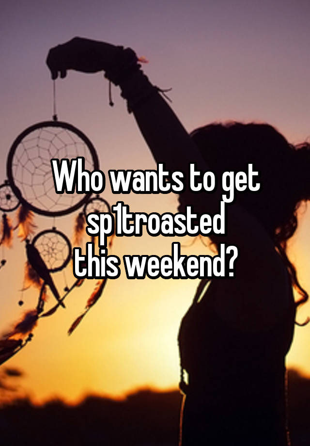 Who wants to get
sp1troasted
this weekend?