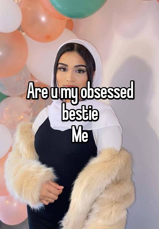 Are u my obsessed bestie
Me