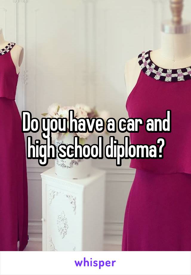 Do you have a car and high school diploma?