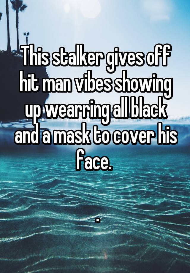 This stalker gives off hit man vibes showing up wearring all black and a mask to cover his face. 

 .
