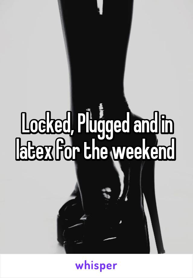 Locked, Plugged and in latex for the weekend 