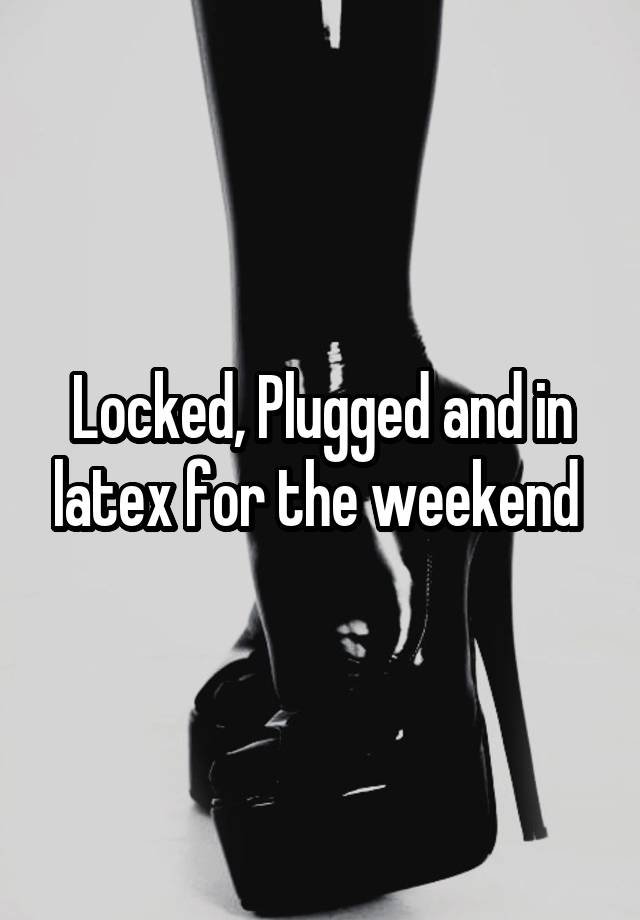 Locked, Plugged and in latex for the weekend 