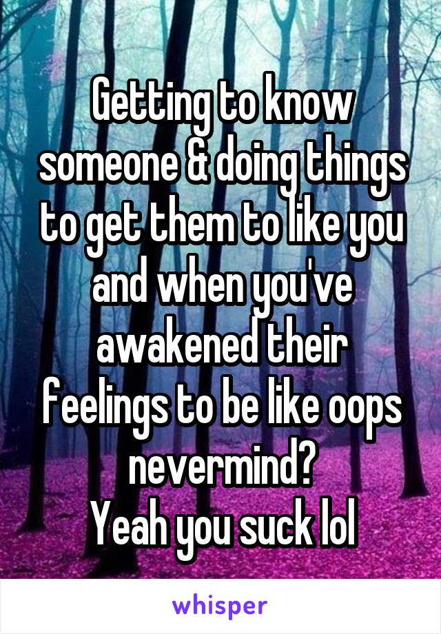 Getting to know someone & doing things to get them to like you and when you've awakened their feelings to be like oops nevermind?
Yeah you suck lol