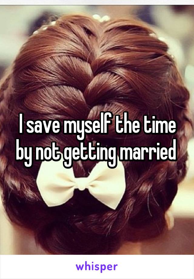 I save myself the time by not getting married 