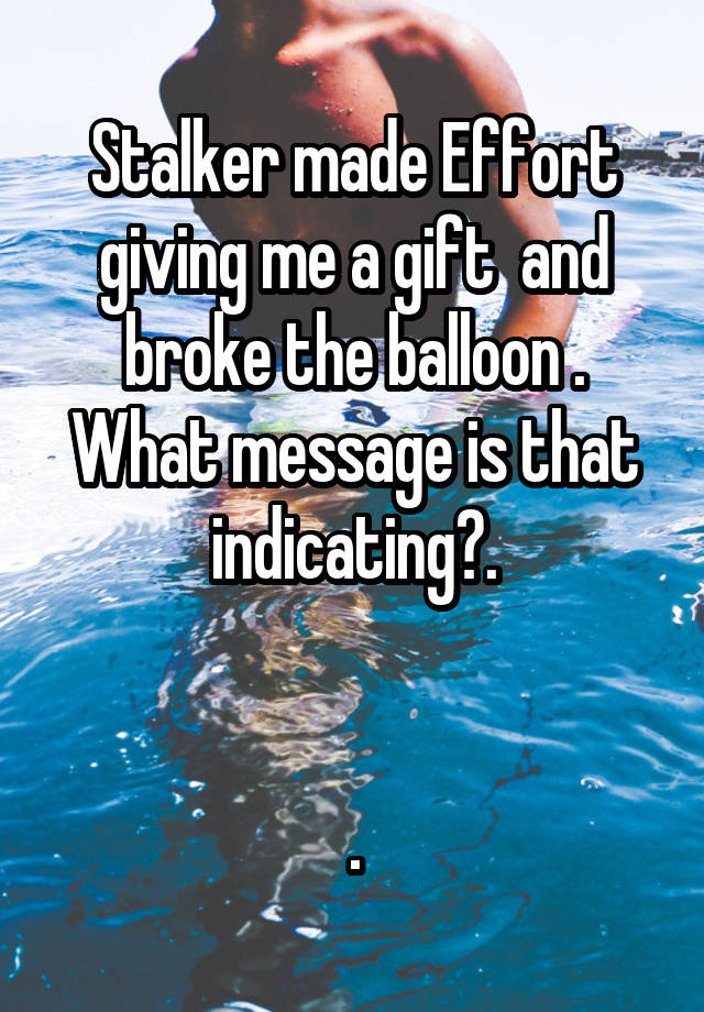 Stalker made Effort giving me a gift  and broke the balloon . What message is that indicating?.

 
.