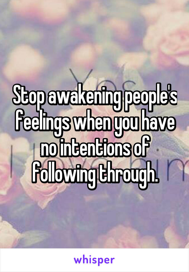 Stop awakening people's feelings when you have no intentions of following through.