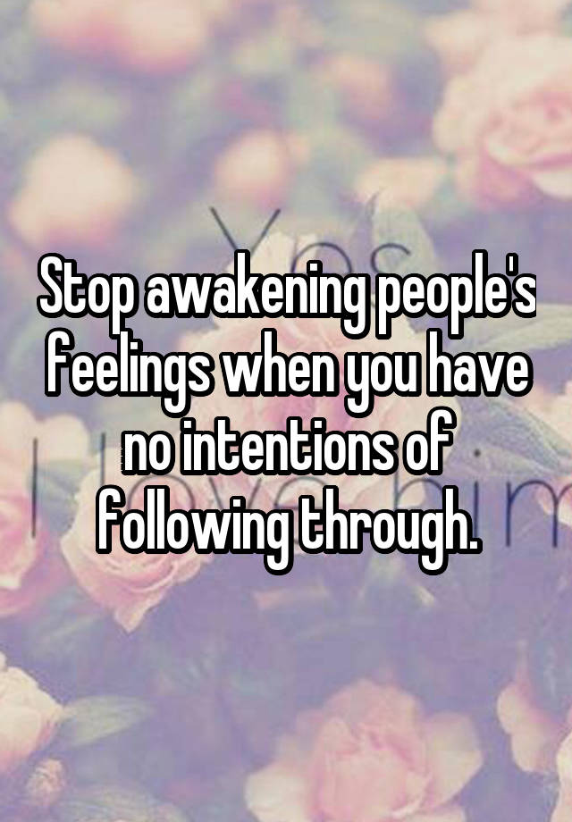 Stop awakening people's feelings when you have no intentions of following through.