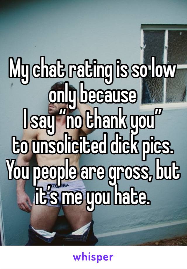 My chat rating is so low only because 
I say “no thank you” 
to unsolicited dick pics. 
You people are gross, but it’s me you hate. 