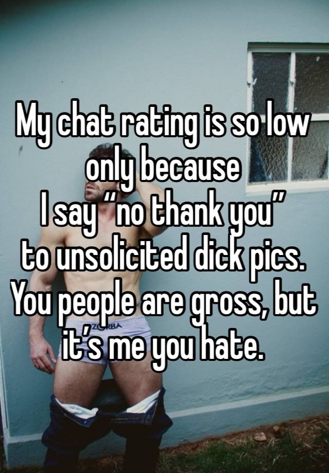 My chat rating is so low only because 
I say “no thank you” 
to unsolicited dick pics. 
You people are gross, but it’s me you hate. 