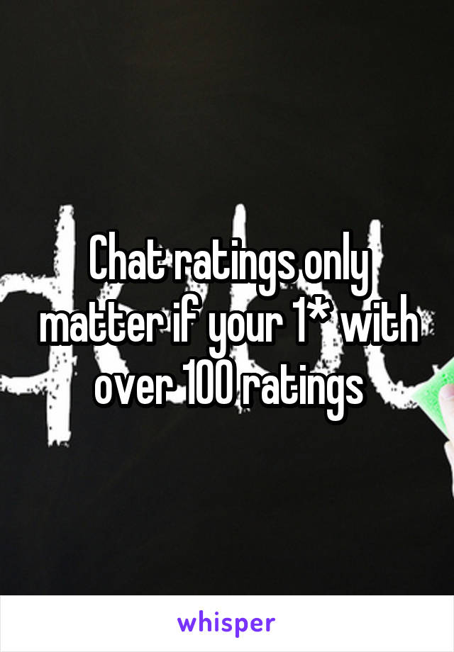 Chat ratings only matter if your 1* with over 100 ratings