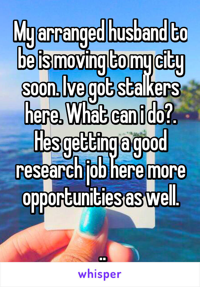 My arranged husband to be is moving to my city soon. Ive got stalkers here. What can i do?. Hes getting a good research job here more opportunities as well.

 ..