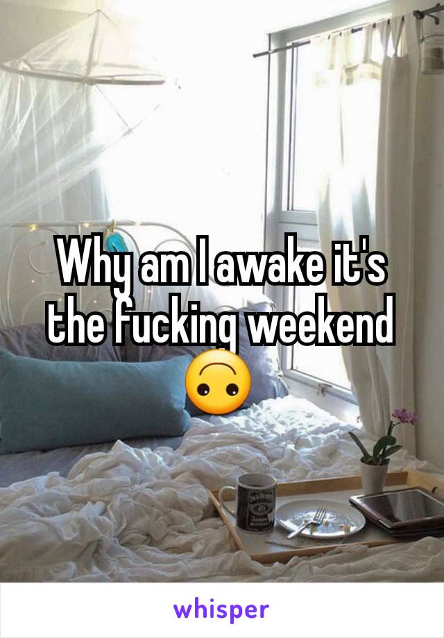 Why am I awake it's the fucking weekend 🙃 