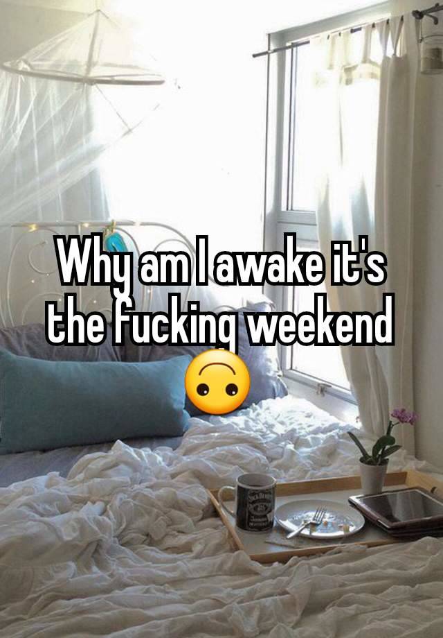 Why am I awake it's the fucking weekend 🙃 