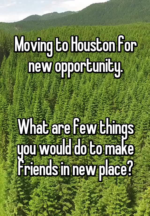 Moving to Houston for new opportunity.


What are few things you would do to make friends in new place?