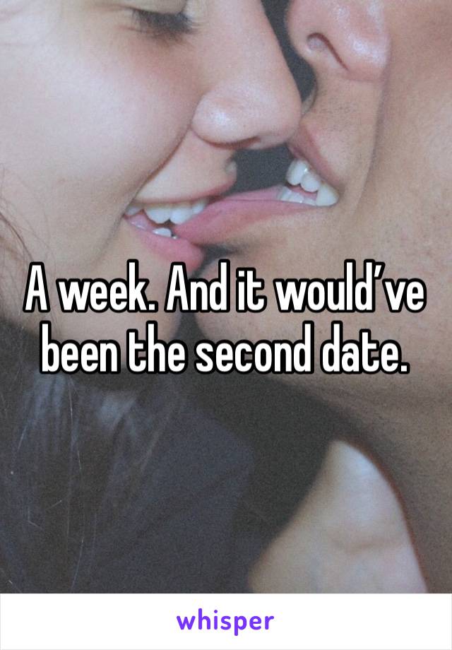 A week. And it would’ve been the second date. 