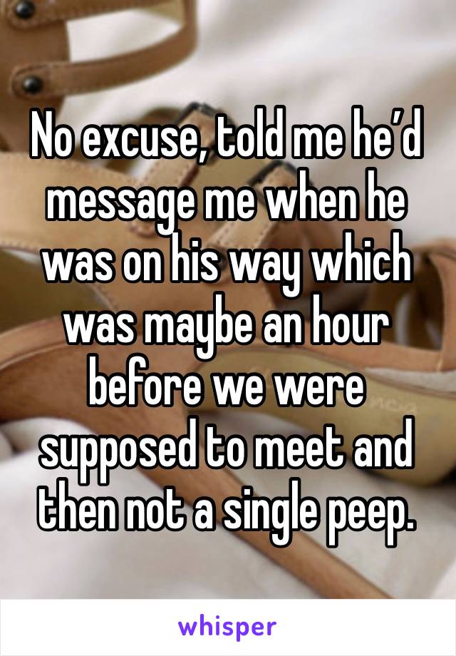 No excuse, told me he’d message me when he was on his way which was maybe an hour before we were supposed to meet and then not a single peep. 